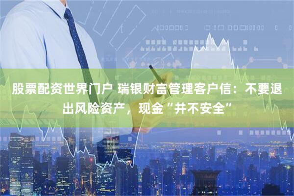 股票配资世界门户 瑞银财富管理客户信：不要退出风险资产，现金“并不安全”