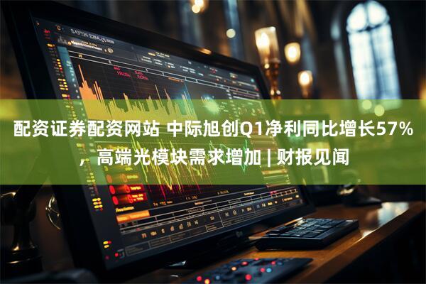 配资证券配资网站 中际旭创Q1净利同比增长57%，高端光模块需求增加 | 财报见闻
