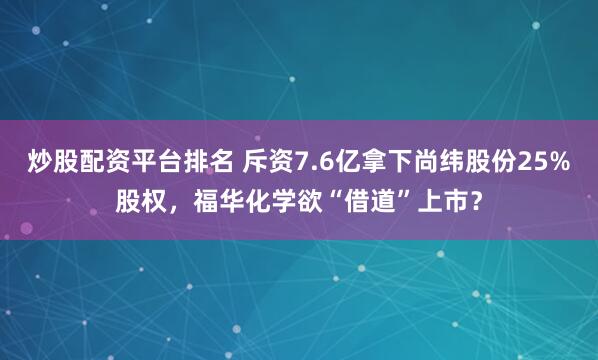 炒股配资平台排名 斥资7.6亿拿下尚纬股份25%股权，福华化学欲“借道”上市？