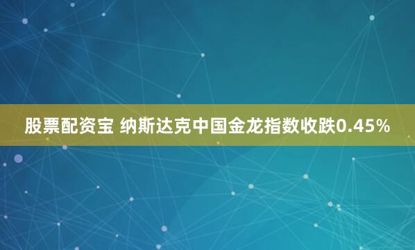 股票配资宝 纳斯达克中国金龙指数收跌0.45%