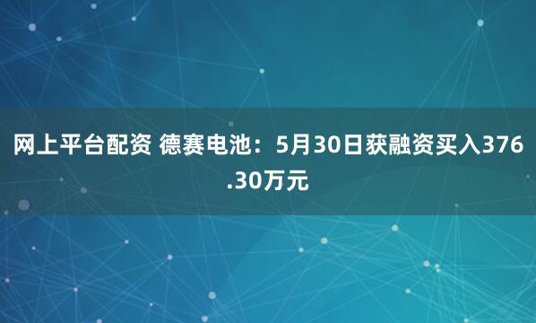 网上平台配资 德赛电池：5月30日获融资买入376.30万元