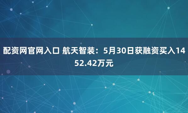 配资网官网入口 航天智装：5月30日获融资买入1452.42万元