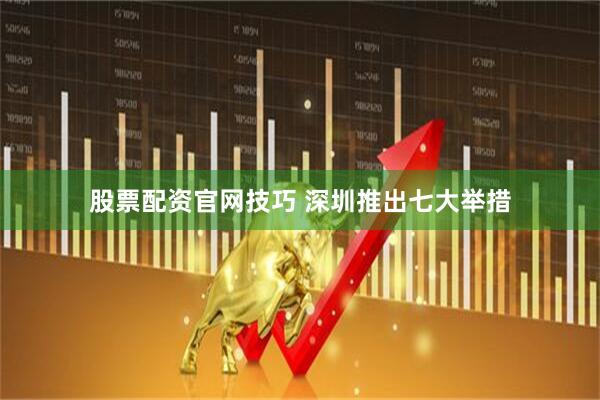 股票配资官网技巧 深圳推出七大举措