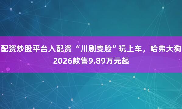 配资炒股平台入配资 “川剧变脸”玩上车，哈弗大狗2026款售9.89万元起