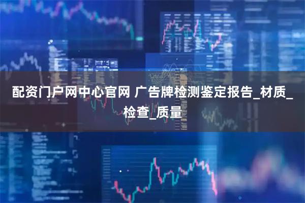 配资门户网中心官网 广告牌检测鉴定报告_材质_检查_质量