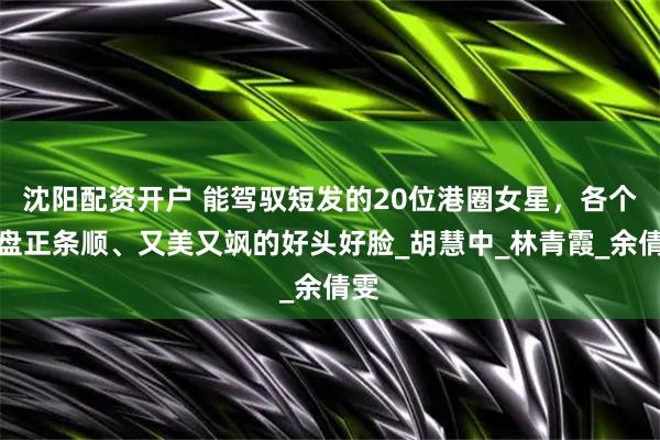 沈阳配资开户 能驾驭短发的20位港圈女星，各个是盘正条顺、又美又飒的好头好脸_胡慧中_林青霞_余倩雯