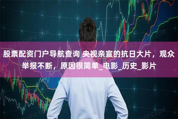 股票配资门户导航查询 央视亲宣的抗日大片，观众举报不断，原因很简单_电影_历史_影片