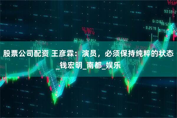 股票公司配资 王彦霖：演员，必须保持纯粹的状态_钱宏明_南都_娱乐