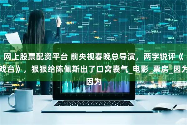 网上股票配资平台 前央视春晚总导演，两字锐评《戏台》，狠狠给陈佩斯出了口窝囊气_电影_票房_因为