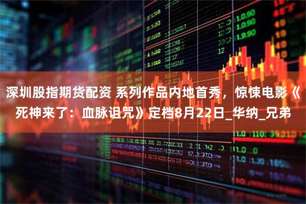 深圳股指期货配资 系列作品内地首秀，惊悚电影《死神来了：血脉诅咒》定档8月22日_华纳_兄弟