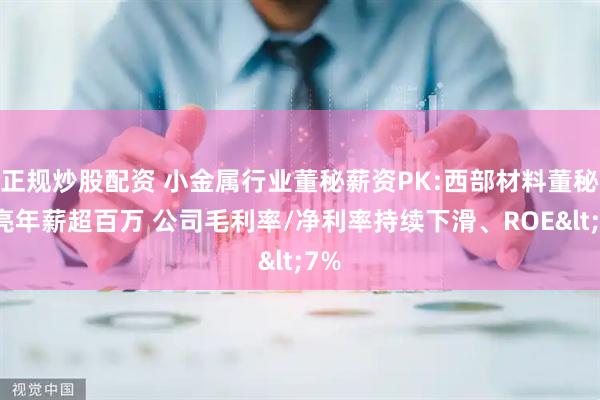 正规炒股配资 小金属行业董秘薪资PK:西部材料董秘顾亮年薪超百万 公司毛利率/净利率持续下滑、ROE<7%
