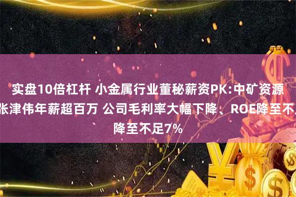 实盘10倍杠杆 小金属行业董秘薪资PK:中矿资源董秘张津伟年薪超百万 公司毛利率大幅下降、ROE降至不足7%