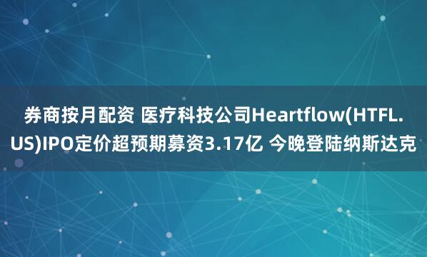 券商按月配资 医疗科技公司Heartflow(HTFL.US)IPO定价超预期募资3.17亿 今晚登陆纳斯达克