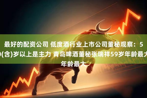 最好的配资公司 低度酒行业上市公司董秘观察：50(含)岁以上是主力 青岛啤酒董秘张瑞祥59岁年龄最大