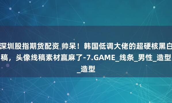 深圳股指期货配资 帅呆！韩国低调大佬的超硬核黑白稿，头像线稿素材赢麻了-7.GAME_线条_男性_造型