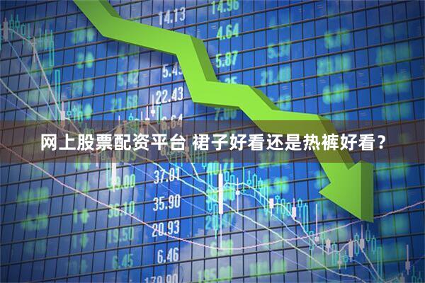 网上股票配资平台 裙子好看还是热裤好看？