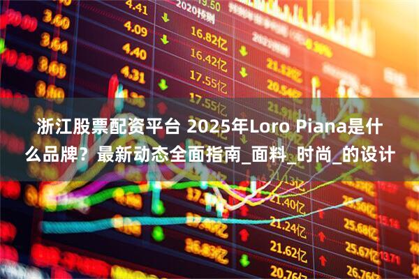 浙江股票配资平台 2025年Loro Piana是什么品牌？最新动态全面指南_面料_时尚_的设计