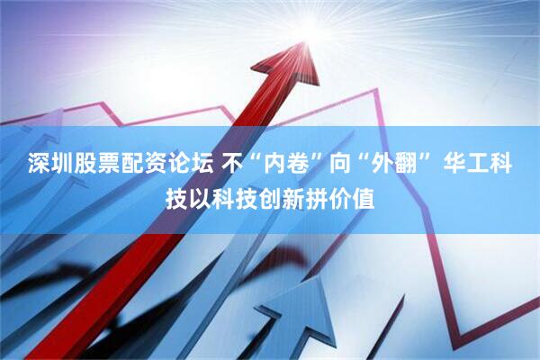 深圳股票配资论坛 不“内卷”向“外翻” 华工科技以科技创新拼价值
