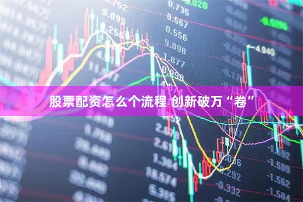 股票配资怎么个流程 创新破万“卷”