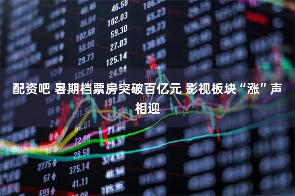 配资吧 暑期档票房突破百亿元 影视板块“涨”声相迎