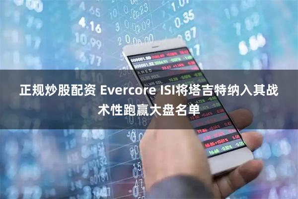 正规炒股配资 Evercore ISI将塔吉特纳入其战术性跑赢大盘名单