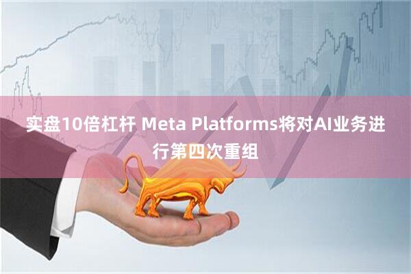 实盘10倍杠杆 Meta Platforms将对AI业务进行第四次重组