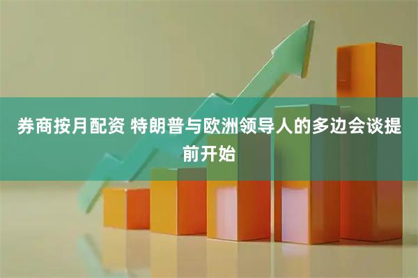 券商按月配资 特朗普与欧洲领导人的多边会谈提前开始