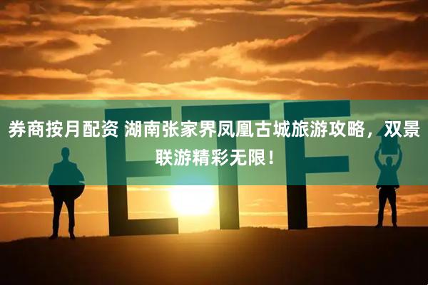 券商按月配资 湖南张家界凤凰古城旅游攻略，双景联游精彩无限！