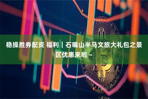 稳操胜券配资 福利｜石嘴山半马文旅大礼包之景区优惠来啦～