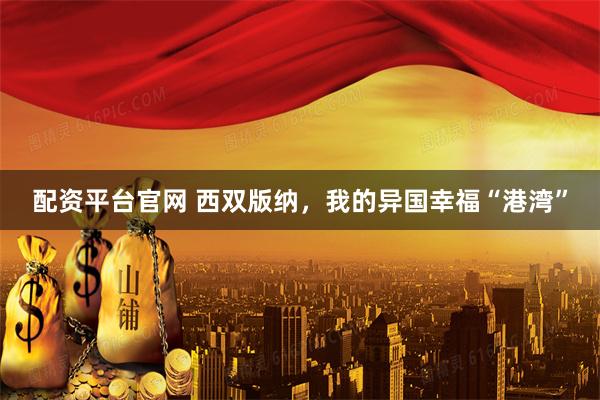 配资平台官网 西双版纳，我的异国幸福“港湾”