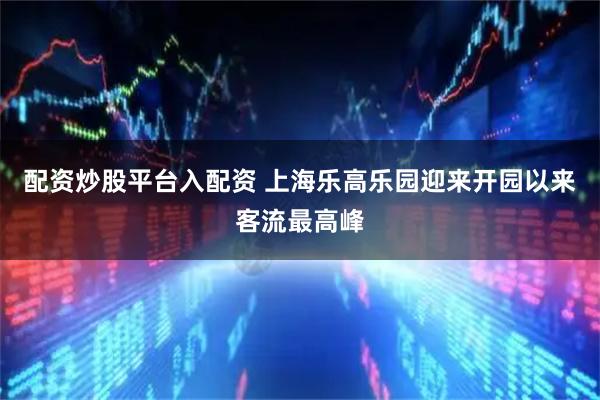 配资炒股平台入配资 上海乐高乐园迎来开园以来客流最高峰