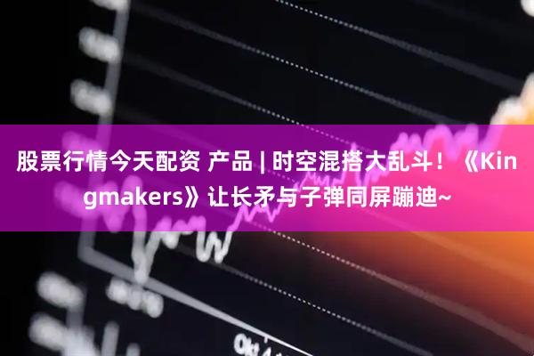 股票行情今天配资 产品 | 时空混搭大乱斗！《Kingmakers》让长矛与子弹同屏蹦迪~