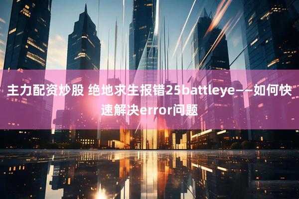 主力配资炒股 绝地求生报错25battleye——如何快速解决error问题