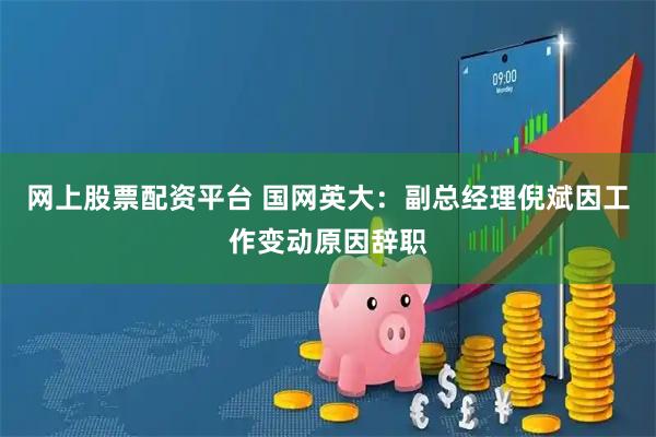 网上股票配资平台 国网英大：副总经理倪斌因工作变动原因辞职