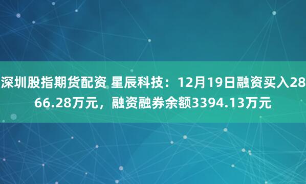 深圳股指期货配资 星辰科技：12月19日融资买入2866.28万元，融资融券余额3394.13万元