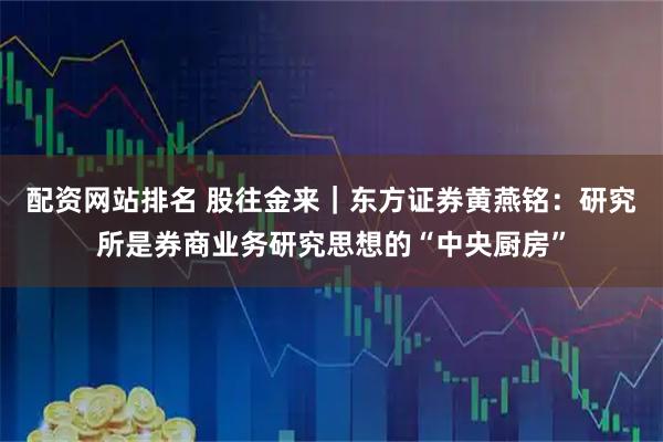 配资网站排名 股往金来｜东方证券黄燕铭：研究所是券商业务研究思想的“中央厨房”