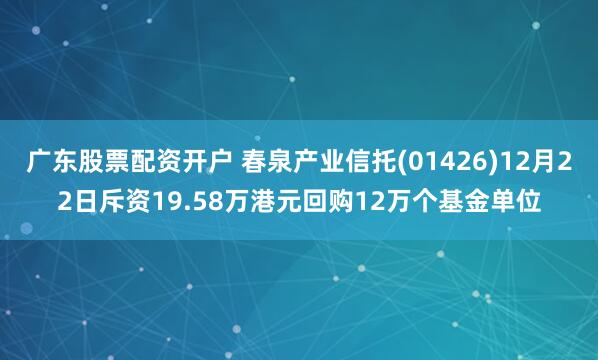 广东股票配资开户 春泉产业信托(01426)12月22日斥资19.58万港元回购12万个基金单位