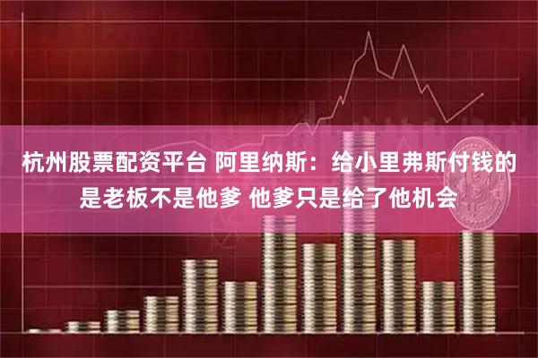 杭州股票配资平台 阿里纳斯：给小里弗斯付钱的是老板不是他爹 他爹只是给了他机会