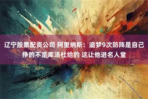 辽宁股票配资公司 阿里纳斯：追梦9次防阵是自己挣的不是库汤杜给的 这让他进名人堂