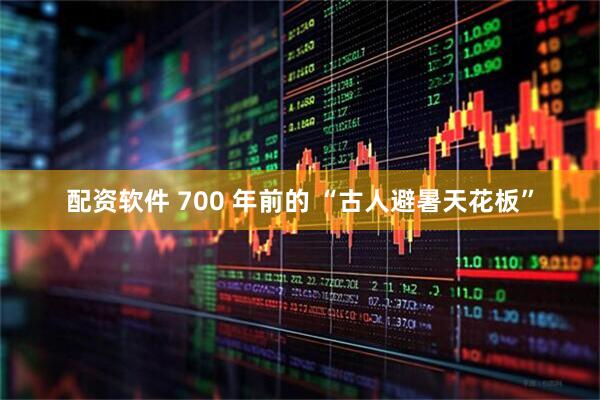 配资软件 700 年前的 “古人避暑天花板”