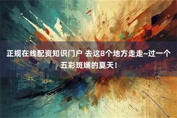 正规在线配资知识门户 去这8个地方走走~过一个五彩斑斓的夏天！