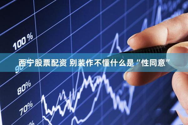 西宁股票配资 别装作不懂什么是“性同意”