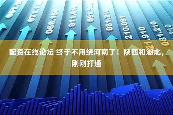 配资在线论坛 终于不用绕河南了!陕西和湖北,刚刚打通