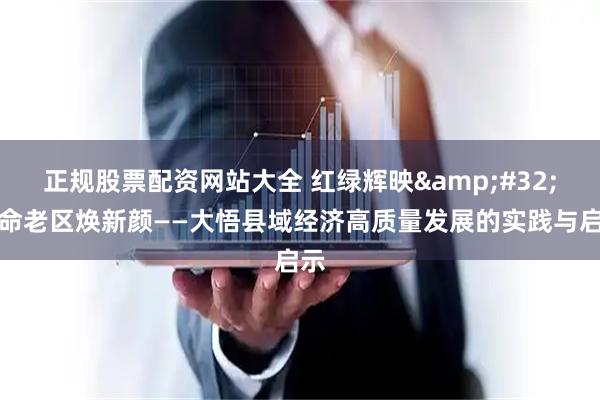 正规股票配资网站大全 红绿辉映 革命老区焕新颜——大悟县域经济高质量发展的实践与启示