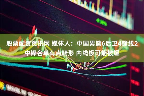 股票配资资讯网 媒体人：中国男篮6后卫4锋线2中锋名单有点畸形 内线极可能被爆